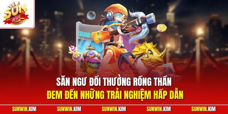 Săn ngư đổi thưởng rồng thần đem đến những trải nghiệm hấp dẫn